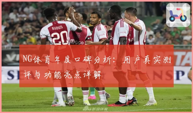 NG体育年度口碑分析：用户真实测评与功能亮点详解
