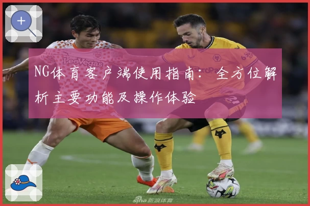 NG体育客户端使用指南：全方位解析主要功能及操作体验