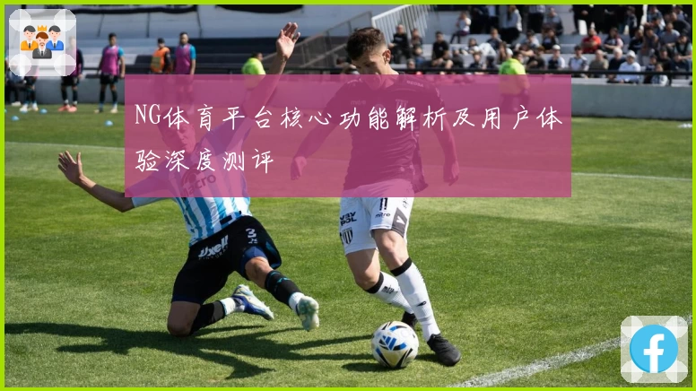 NG体育平台核心功能解析及用户体验深度测评