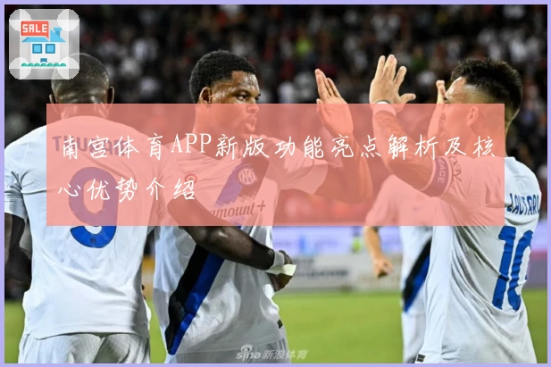 南宫体育APP新版功能亮点解析及核心优势介绍