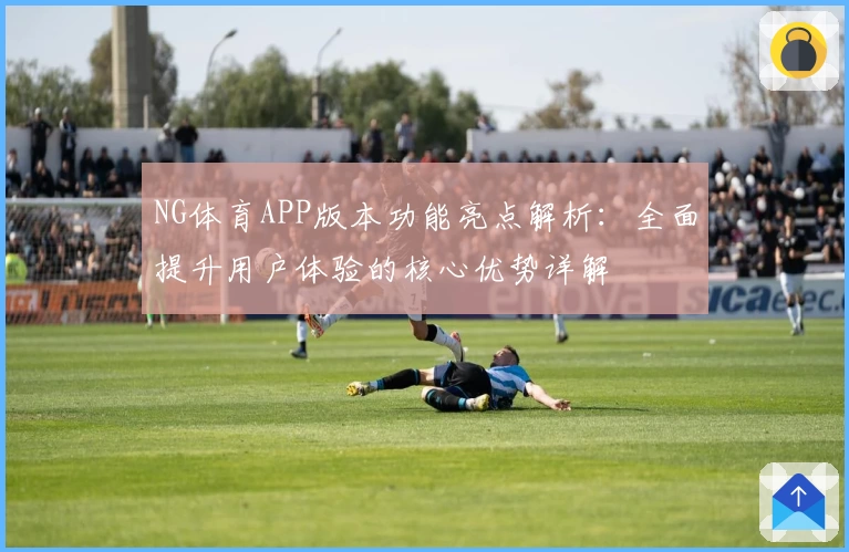 NG体育APP版本功能亮点解析：全面提升用户体验的核心优势详解