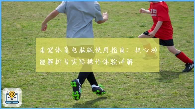 南宫体育电脑版使用指南：核心功能解析与实际操作体验详解