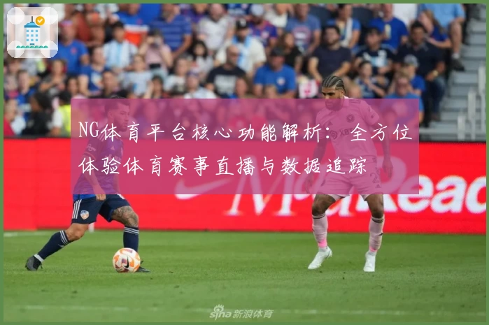 NG体育平台核心功能解析：全方位体验体育赛事直播与数据追踪