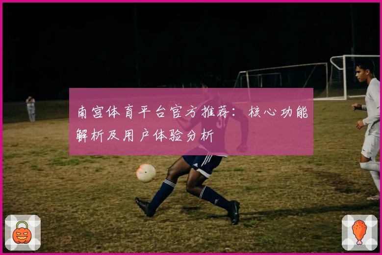 南宫体育平台官方推荐：核心功能解析及用户体验分析