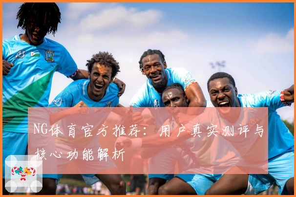 NG体育官方推荐：用户真实测评与核心功能解析