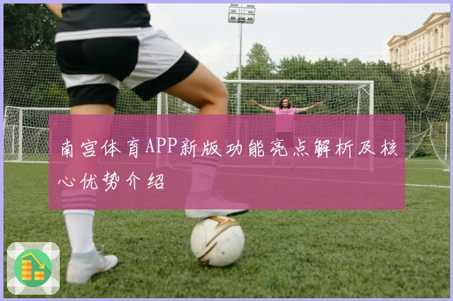 南宫体育APP新版功能亮点解析及核心优势介绍