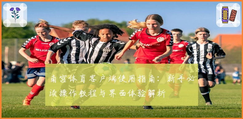 南宫体育客户端使用指南：新手必读操作教程与界面体验解析