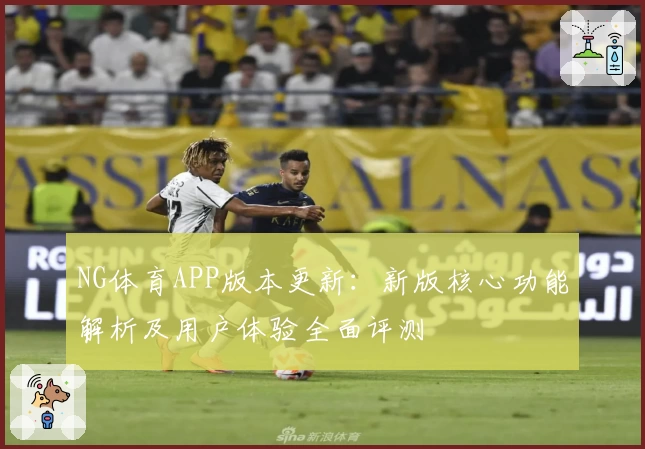 NG体育APP版本更新：新版核心功能解析及用户体验全面评测