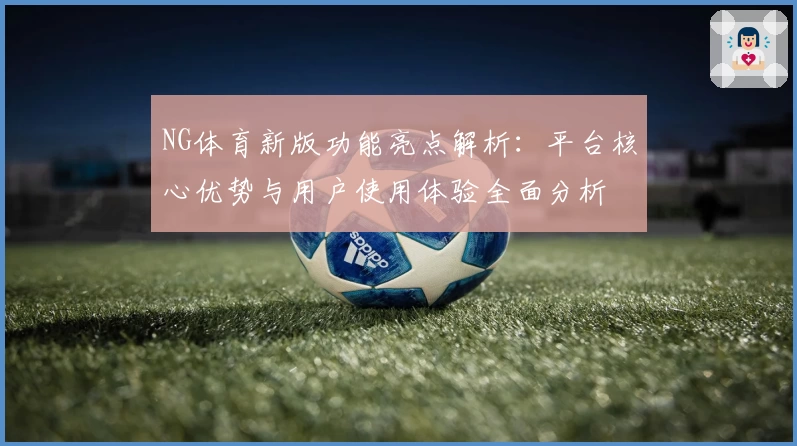 NG体育新版功能亮点解析：平台核心优势与用户使用体验全面分析