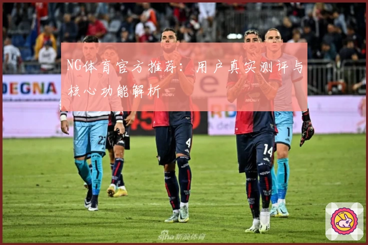 NG体育官方推荐：用户真实测评与核心功能解析