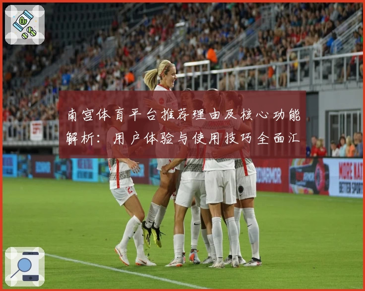 南宫体育平台推荐理由及核心功能解析：用户体验与使用技巧全面汇总