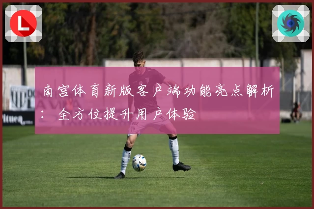 南宫体育新版客户端功能亮点解析：全方位提升用户体验