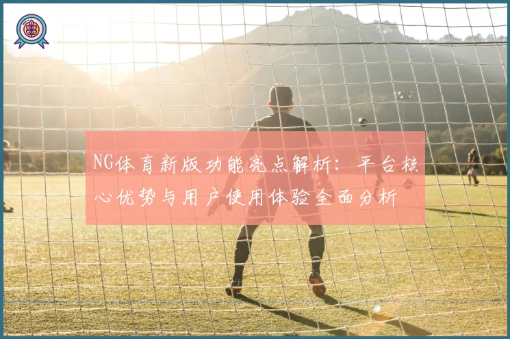 NG体育新版功能亮点解析：平台核心优势与用户使用体验全面分析