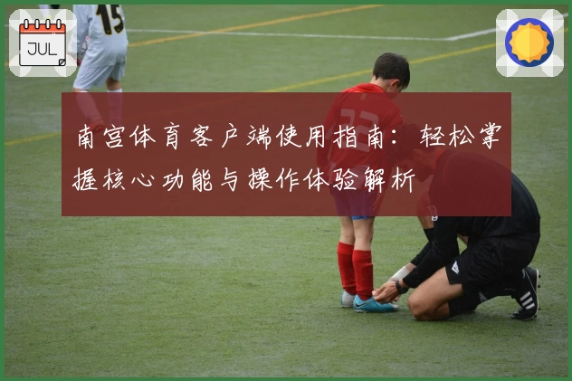 南宫体育客户端使用指南：轻松掌握核心功能与操作体验解析
