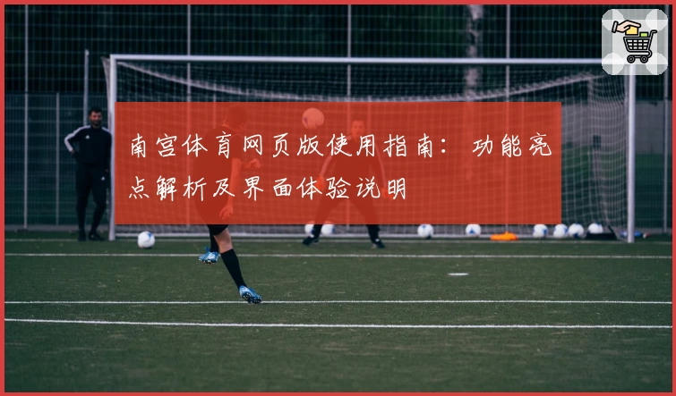 南宫体育网页版使用指南：功能亮点解析及界面体验说明