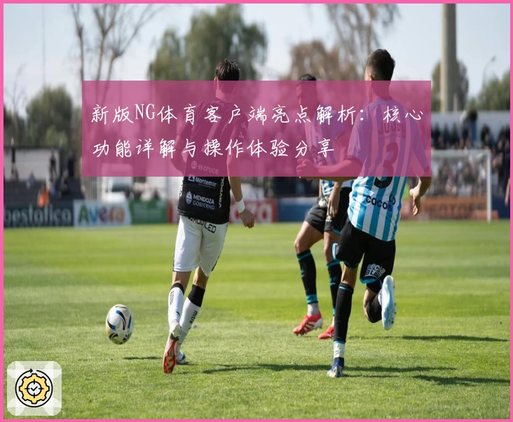 新版NG体育客户端亮点解析：核心功能详解与操作体验分享