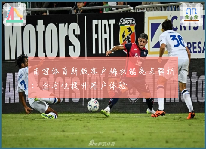 南宫体育新版客户端功能亮点解析：全方位提升用户体验