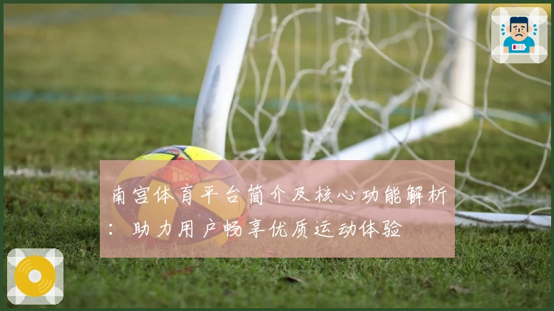 南宫体育平台简介及核心功能解析：助力用户畅享优质运动体验